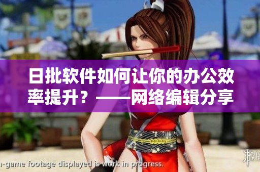 日批软件如何让你的办公效率提升？——网络编辑分享