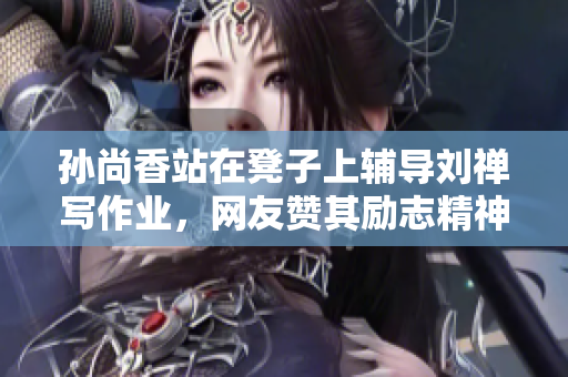 孙尚香站在凳子上辅导刘禅写作业，网友赞其励志精神