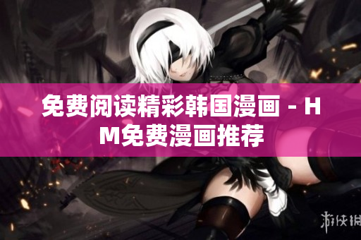 免费阅读精彩韩国漫画 - HM免费漫画推荐