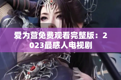 爱为营免费观看完整版：2023最感人电视剧