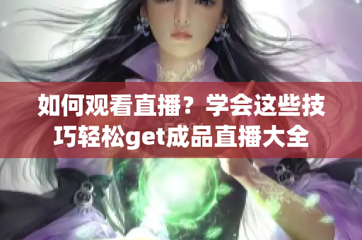 如何观看直播？学会这些技巧轻松get成品直播大全