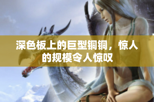深色板上的巨型铜铜，惊人的规模令人惊叹
