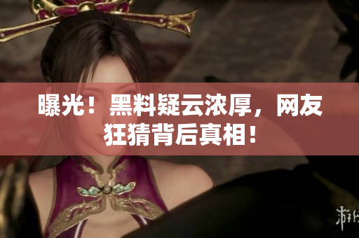 曝光！黑料疑云浓厚，网友狂猜背后真相！