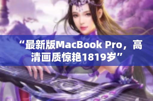 “最新版MacBook Pro，高清画质惊艳1819岁”