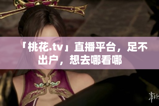 「桃花.tv」直播平台，足不出户，想去哪看哪