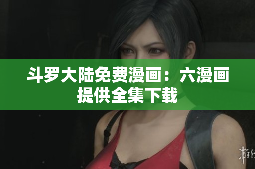 斗罗大陆免费漫画：六漫画提供全集下载