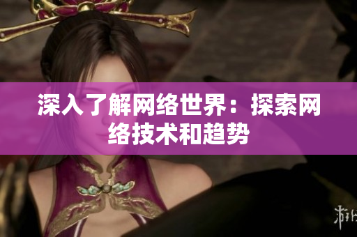 深入了解网络世界：探索网络技术和趋势