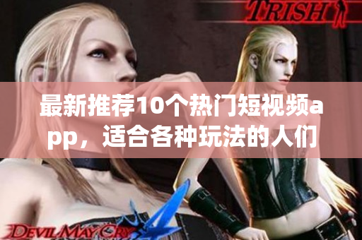 最新推荐10个热门短视频app，适合各种玩法的人们