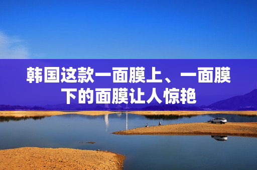 韩国这款一面膜上、一面膜下的面膜让人惊艳