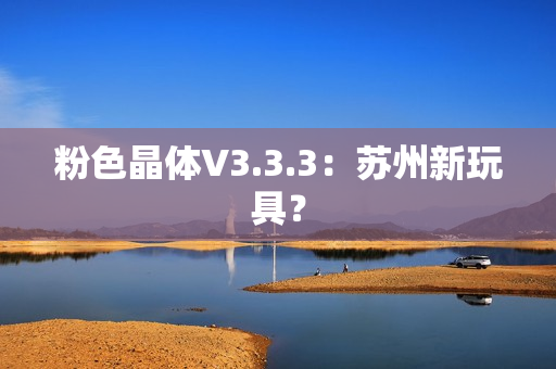 粉色晶体V3.3.3：苏州新玩具？