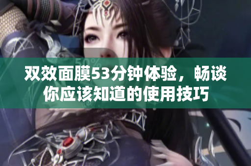 双效面膜53分钟体验，畅谈你应该知道的使用技巧