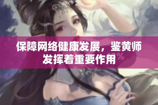 保障网络健康发展，鉴黄师发挥着重要作用