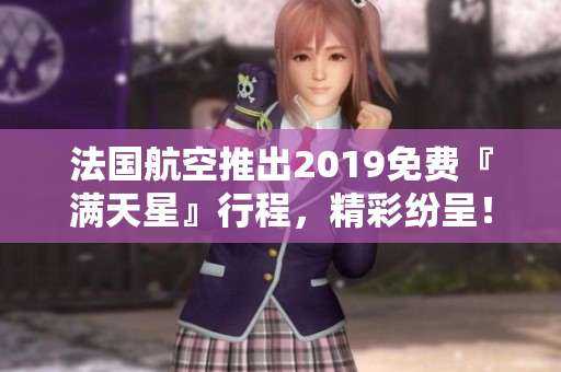 法国航空推出2019免费『满天星』行程，精彩纷呈！