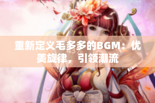 重新定义毛多多的BGM：优美旋律，引领潮流