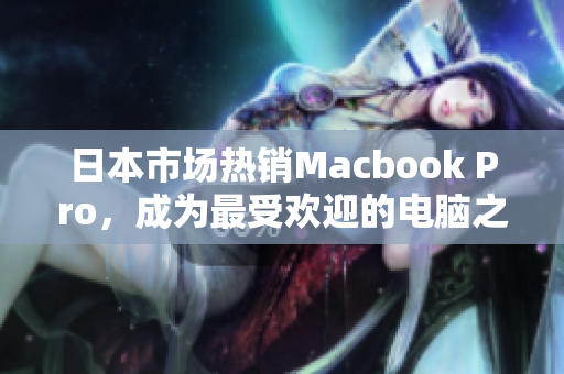 日本市场热销Macbook Pro，成为最受欢迎的电脑之一