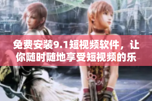 免费安装9.1短视频软件，让你随时随地享受短视频的乐趣