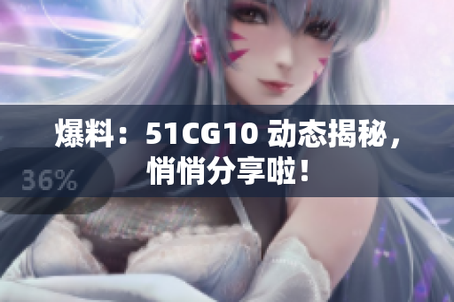 爆料：51CG10 动态揭秘，悄悄分享啦！