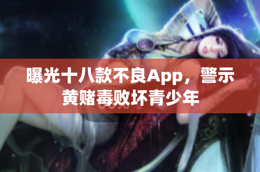 曝光十八款不良App，警示黄赌毒败坏青少年