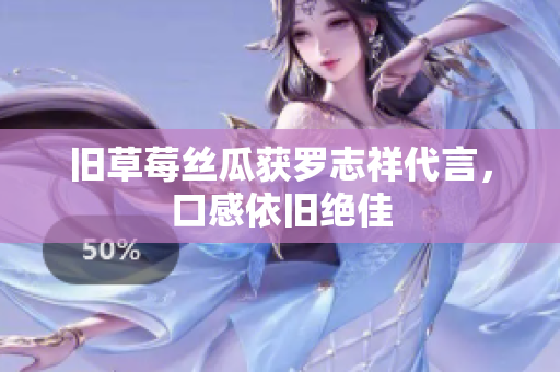旧草莓丝瓜获罗志祥代言，口感依旧绝佳