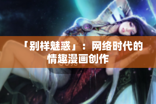 「别样魅惑」：网络时代的情趣漫画创作