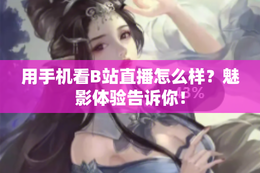 用手机看B站直播怎么样？魅影体验告诉你！
