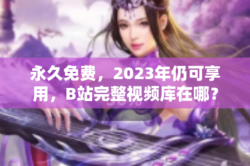 永久免费，2023年仍可享用，B站完整视频库在哪？
