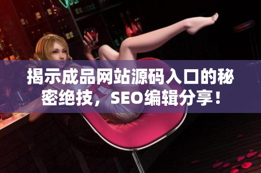 揭示成品网站源码入口的秘密绝技，SEO编辑分享！