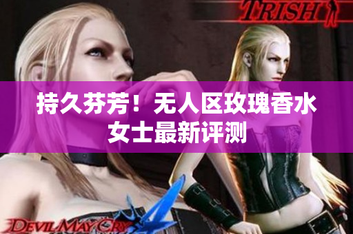 持久芬芳！无人区玫瑰香水女士最新评测