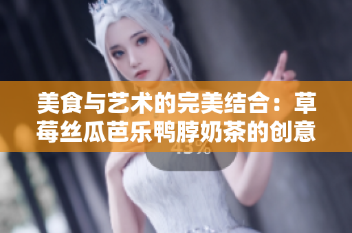 美食与艺术的完美结合：草莓丝瓜芭乐鸭脖奶茶的创意装饰