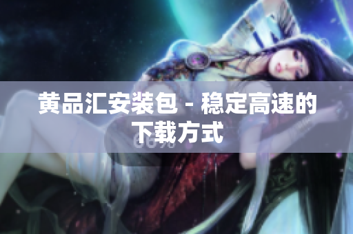 黄品汇安装包 - 稳定高速的下载方式