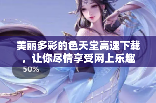 美丽多彩的色天堂高速下载，让你尽情享受网上乐趣