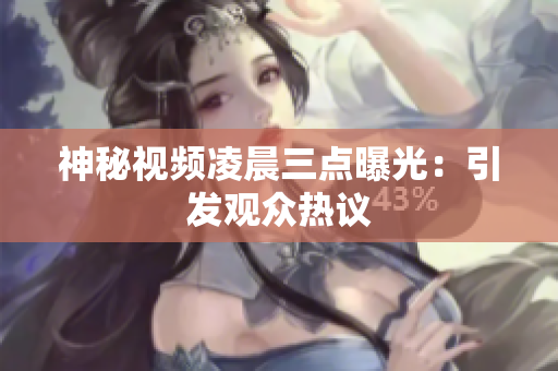 神秘视频凌晨三点曝光：引发观众热议