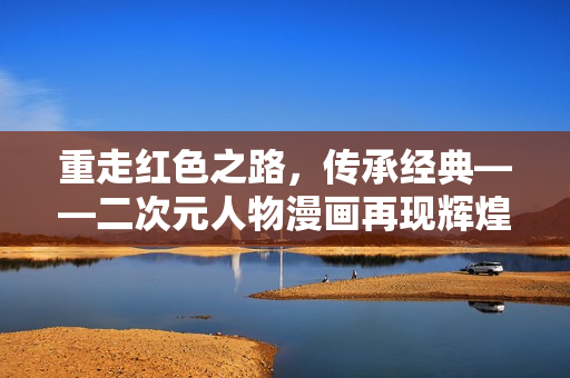 重走红色之路，传承经典——二次元人物漫画再现辉煌