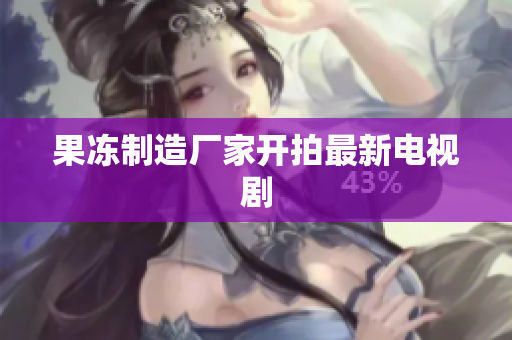 果冻制造厂家开拍最新电视剧