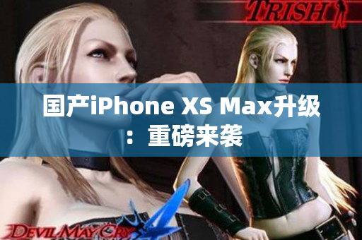 国产iPhone XS Max升级：重磅来袭