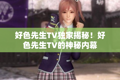 好色先生TV独家揭秘！好色先生TV的神秘内幕
