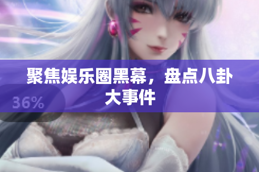 聚焦娱乐圈黑幕，盘点八卦大事件