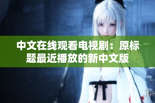 中文在线观看电视剧：原标题最近播放的新中文版