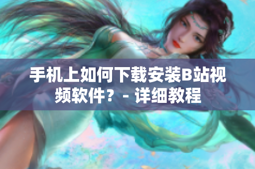 手机上如何下载安装B站视频软件？- 详细教程