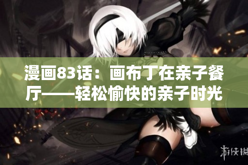 漫画83话：画布丁在亲子餐厅——轻松愉快的亲子时光