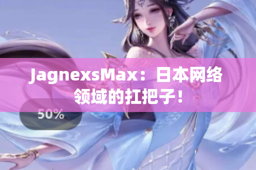 JagnexsMax：日本网络领域的扛把子！