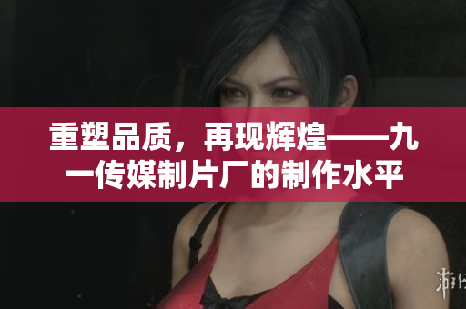 重塑品质，再现辉煌——九一传媒制片厂的制作水平
