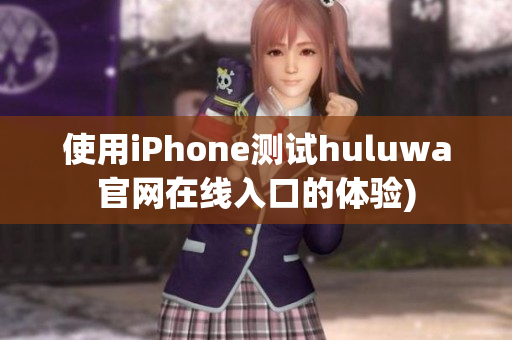 使用iPhone测试huluwa官网在线入口的体验)