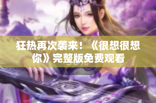 狂热再次袭来！《很想很想你》完整版免费观看