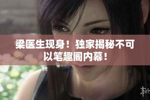 梁医生现身！独家揭秘不可以笔趣阁内幕！