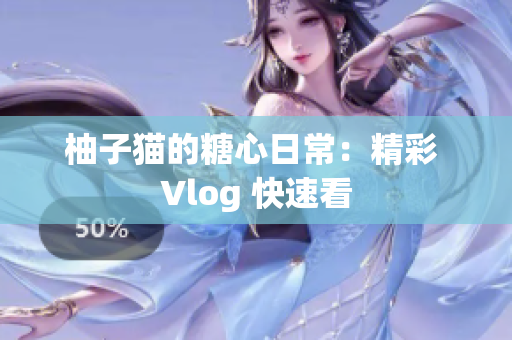 柚子猫的糖心日常：精彩 Vlog 快速看