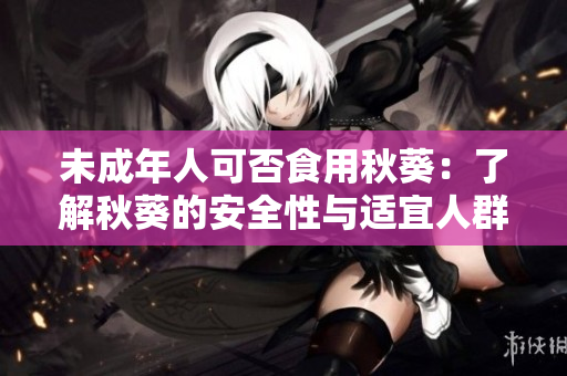 未成年人可否食用秋葵：了解秋葵的安全性与适宜人群