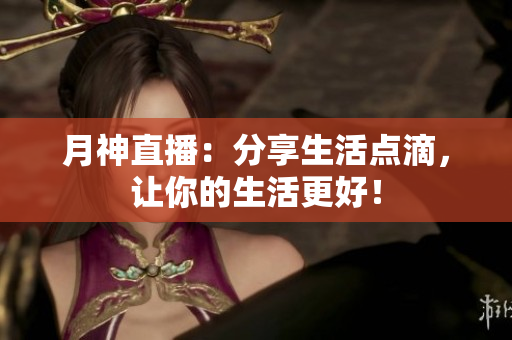 月神直播：分享生活点滴，让你的生活更好！