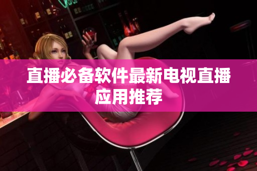 直播必备软件最新电视直播应用推荐