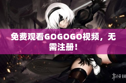 免费观看GOGOGO视频，无需注册！